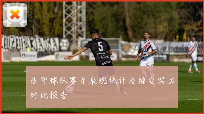 法甲球队赛季表现统计与综合实力对比报告